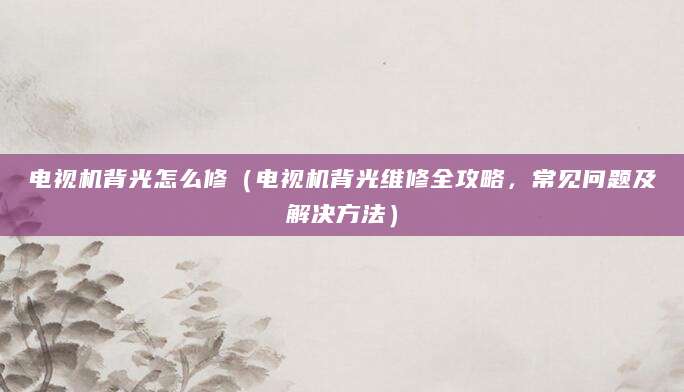 电视机背光怎么修（电视机背光维修全攻略，常见问题及解决方法）