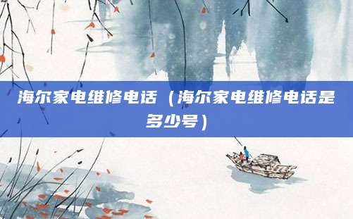 海尔家电维修电话（海尔家电维修电话是多少号）