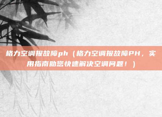 格力空调报故障ph（格力空调报故障PH，实用指南助您快速解决空调问题！）