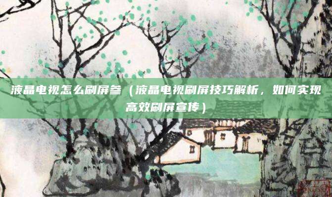 液晶电视怎么刷屏参（液晶电视刷屏技巧解析，如何实现高效刷屏宣传）
