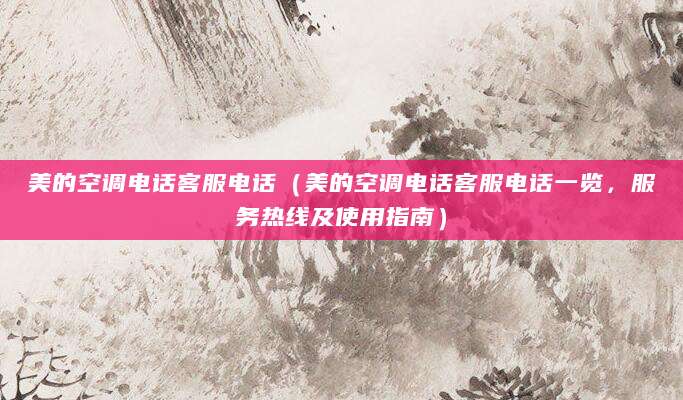美的空调电话客服电话（美的空调电话客服电话一览，服务热线及使用指南）