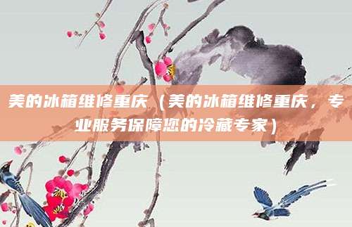 美的冰箱维修重庆（美的冰箱维修重庆，专业服务保障您的冷藏专家）