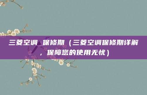 三菱空调 保修期（三菱空调保修期详解，保障您的使用无忧）
