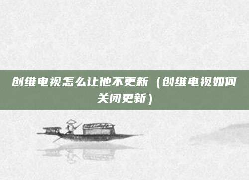 创维电视怎么让他不更新（创维电视如何关闭更新）