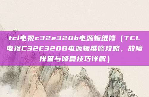 tcl电视c32e320b电源板维修（TCL电视C32E320B电源板维修攻略，故障排查与修复技巧详解）