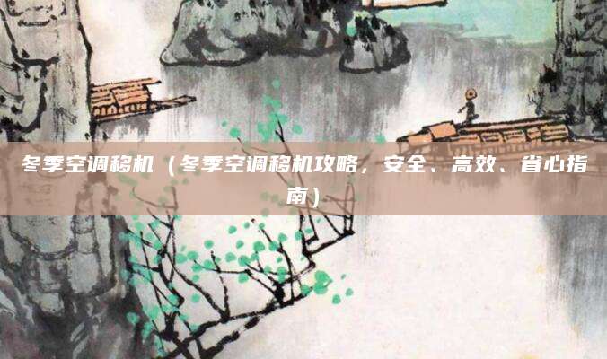 冬季空调移机（冬季空调移机攻略，安全、高效、省心指南）