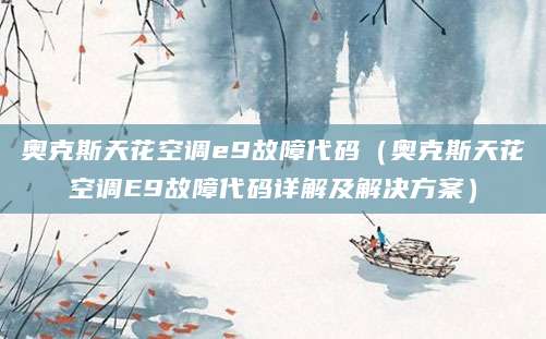 奥克斯天花空调e9故障代码（奥克斯天花空调E9故障代码详解及解决方案）