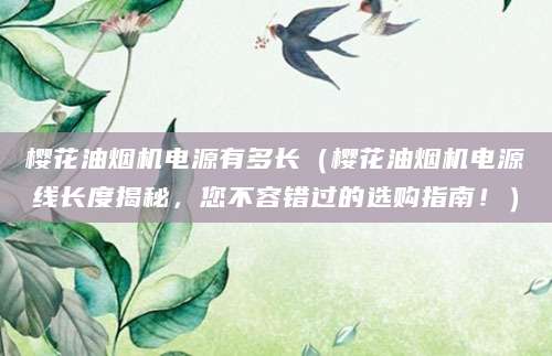 樱花油烟机电源有多长（樱花油烟机电源线长度揭秘，您不容错过的选购指南！）
