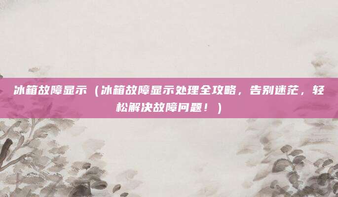 冰箱故障显示（冰箱故障显示处理全攻略，告别迷茫，轻松解决故障问题！）