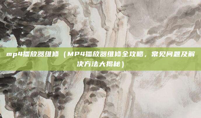 mp4播放器维修（MP4播放器维修全攻略，常见问题及解决方法大揭秘）