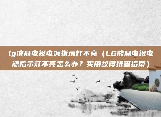 lg液晶电视电源指示灯不亮（LG液晶电视电源指示灯不亮怎么办？实用故障排查指南）