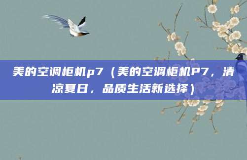 美的空调柜机p7（美的空调柜机P7，清凉夏日，品质生活新选择）
