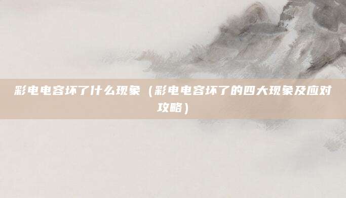 彩电电容坏了什么现象（彩电电容坏了的四大现象及应对攻略）