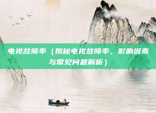 电视故障率（揭秘电视故障率，影响因素与常见问题解析）