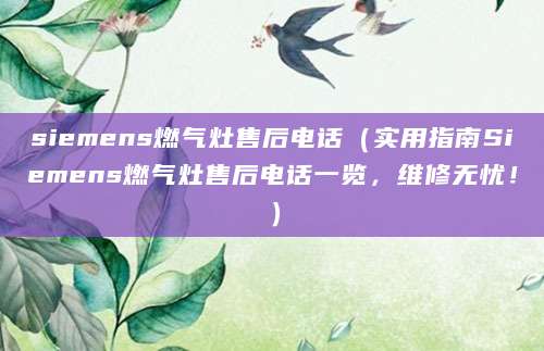 siemens燃气灶售后电话（实用指南Siemens燃气灶售后电话一览，维修无忧！）