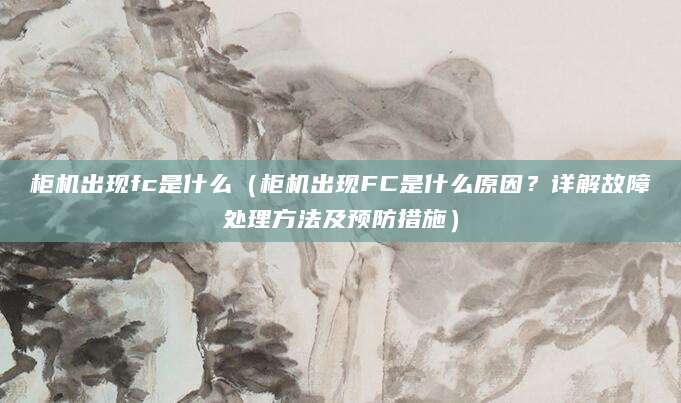 柜机出现fc是什么（柜机出现FC是什么原因？详解故障处理方法及预防措施）