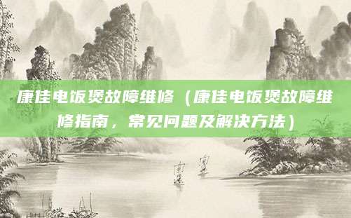 康佳电饭煲故障维修（康佳电饭煲故障维修指南，常见问题及解决方法）