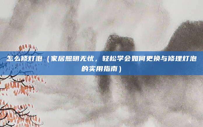 怎么修灯泡（家居照明无忧，轻松学会如何更换与修理灯泡的实用指南）