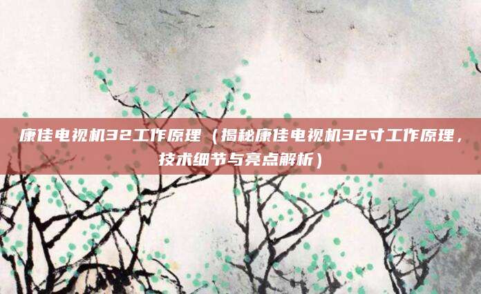 康佳电视机32工作原理（揭秘康佳电视机32寸工作原理，技术细节与亮点解析）