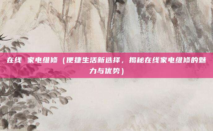 在线 家电维修（便捷生活新选择，揭秘在线家电维修的魅力与优势）