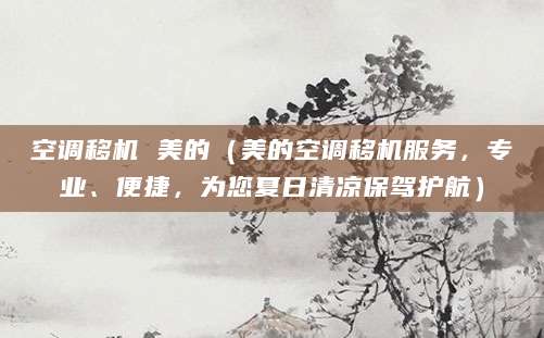 空调移机 美的（美的空调移机服务，专业、便捷，为您夏日清凉保驾护航）
