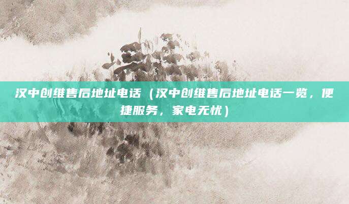 汉中创维售后地址电话（汉中创维售后地址电话一览，便捷服务，家电无忧）