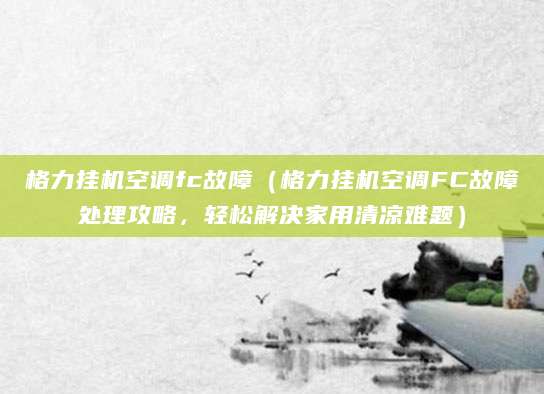 格力挂机空调fc故障（格力挂机空调FC故障处理攻略，轻松解决家用清凉难题）