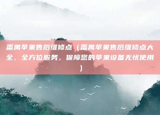 番禺苹果售后维修点（番禺苹果售后维修点大全，全方位服务，保障您的苹果设备无忧使用）