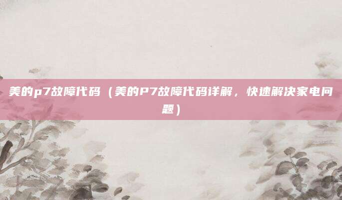 美的p7故障代码（美的P7故障代码详解，快速解决家电问题）