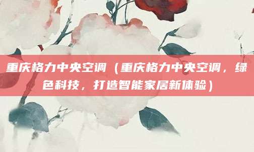 重庆格力中央空调（重庆格力中央空调，绿色科技，打造智能家居新体验）