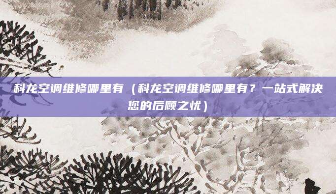 科龙空调维修哪里有（科龙空调维修哪里有？一站式解决您的后顾之忧）