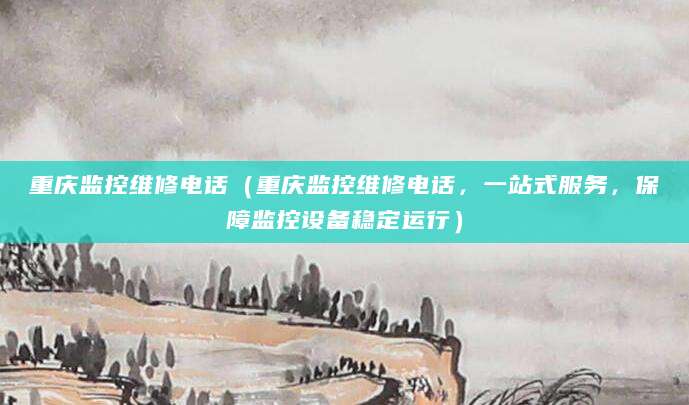 重庆监控维修电话（重庆监控维修电话，一站式服务，保障监控设备稳定运行）