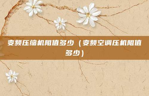 变频压缩机阻值多少（变频空调压机阻值多少）