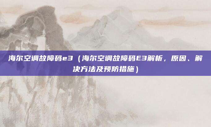 海尔空调故障码e3（海尔空调故障码E3解析，原因、解决方法及预防措施）