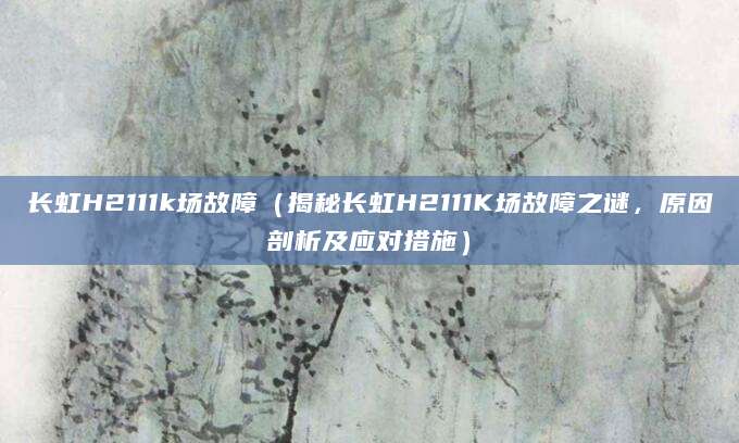 长虹H2111k场故障（揭秘长虹H2111K场故障之谜，原因剖析及应对措施）