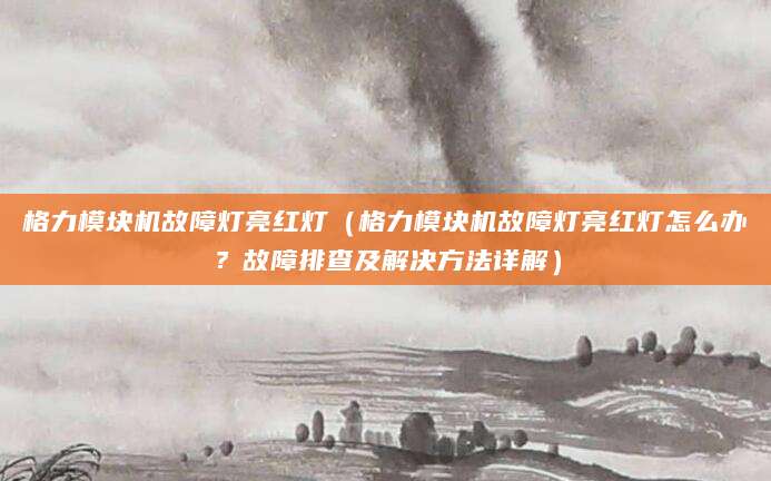 格力模块机故障灯亮红灯（格力模块机故障灯亮红灯怎么办？故障排查及解决方法详解）