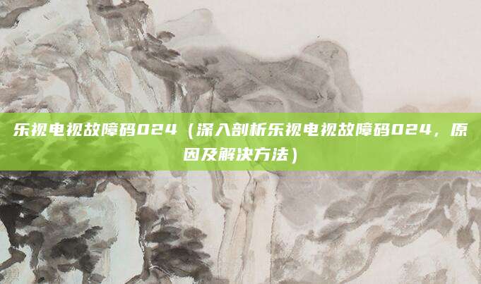 乐视电视故障码024（深入剖析乐视电视故障码024，原因及解决方法）