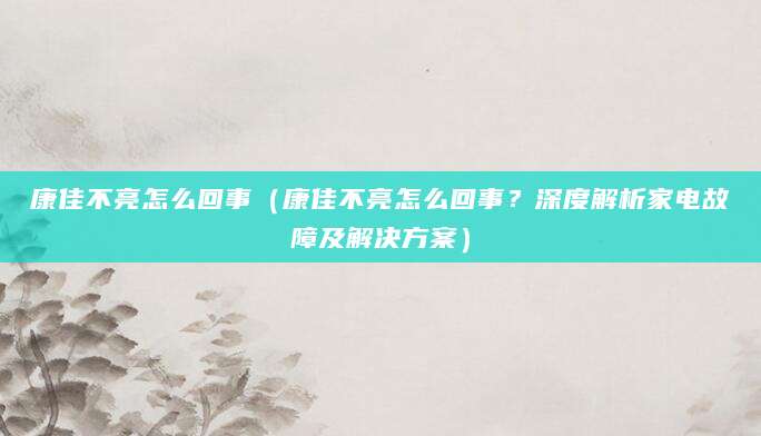 康佳不亮怎么回事（康佳不亮怎么回事？深度解析家电故障及解决方案）