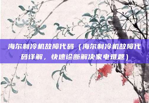 海尔制冷机故障代码（海尔制冷机故障代码详解，快速诊断解决家电难题）