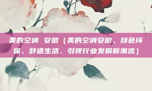 美的空调 安徽（美的空调安徽，绿色环保，舒适生活，引领行业发展新潮流）