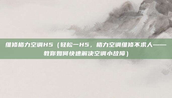 维修格力空调H5（轻松一H5，格力空调维修不求人——教你如何快速解决空调小故障）