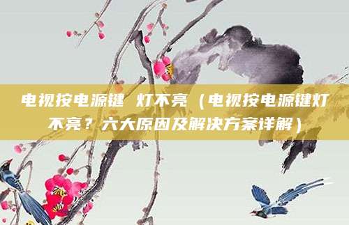 电视按电源键 灯不亮（电视按电源键灯不亮？六大原因及解决方案详解）
