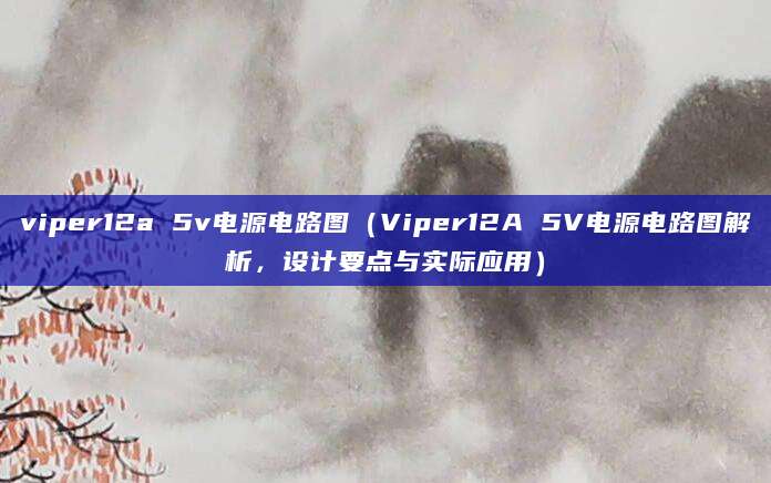 viper12a 5v电源电路图（Viper12A 5V电源电路图解析，设计要点与实际应用）