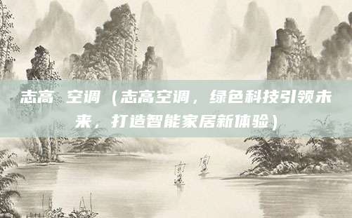 志高 空调（志高空调，绿色科技引领未来，打造智能家居新体验）