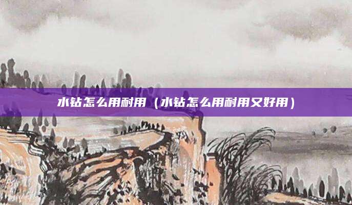 水钻怎么用耐用（水钻怎么用耐用又好用）