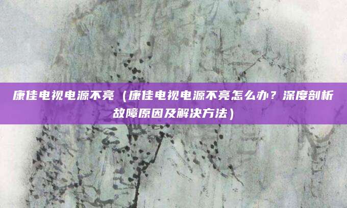 康佳电视电源不亮（康佳电视电源不亮怎么办？深度剖析故障原因及解决方法）