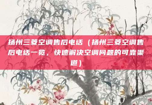 扬州三菱空调售后电话（扬州三菱空调售后电话一览，快速解决空调问题的可靠渠道）