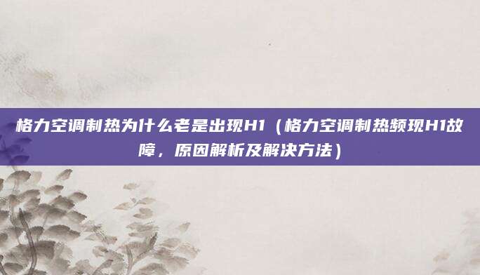 格力空调制热为什么老是出现H1（格力空调制热频现H1故障，原因解析及解决方法）