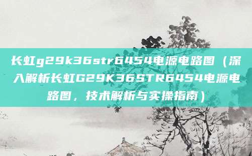 长虹g29k36str6454电源电路图（深入解析长虹G29K36STR6454电源电路图，技术解析与实操指南）