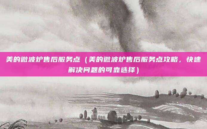 美的微波炉售后服务点（美的微波炉售后服务点攻略，快速解决问题的可靠选择）